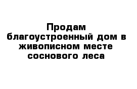 Продам благоустроенный дом в живописном месте соснового леса